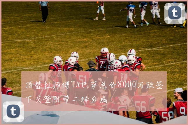 顶替拉师傅TA巴萨总价8000万欧签下戈登附带二转分成